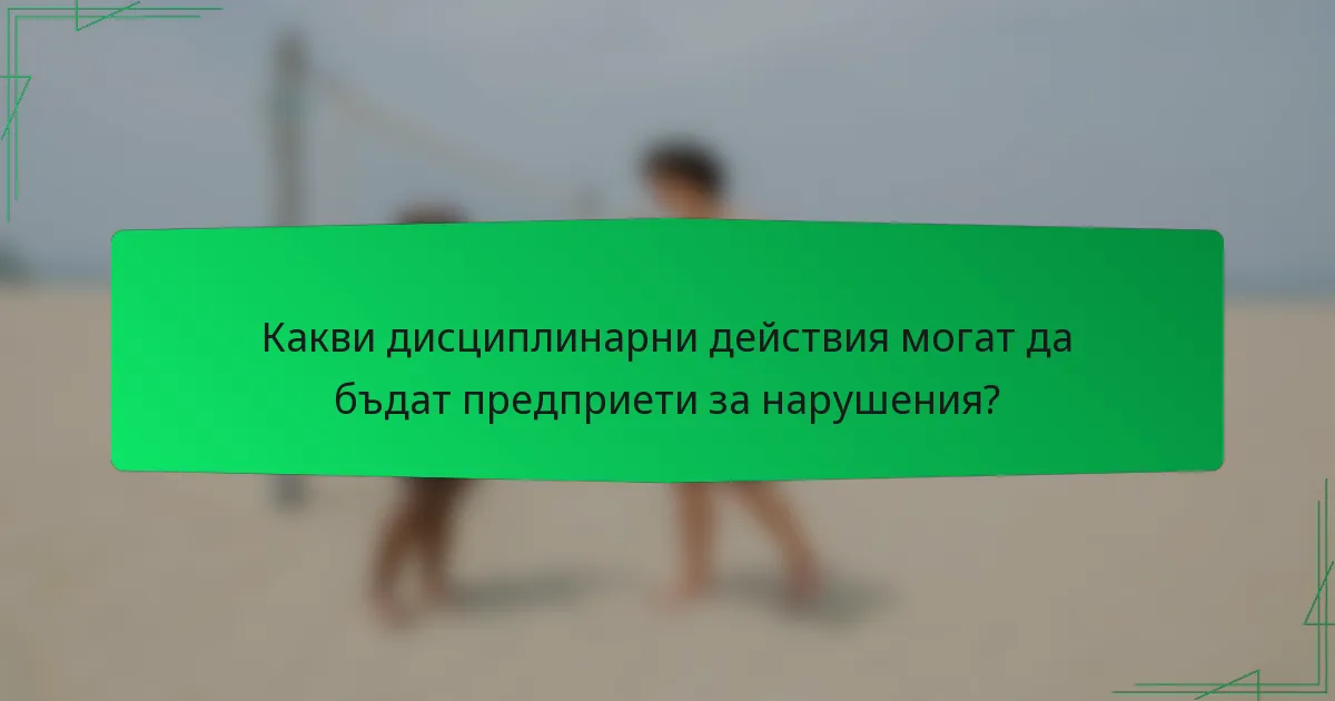 Какви дисциплинарни действия могат да бъдат предприети за нарушения?