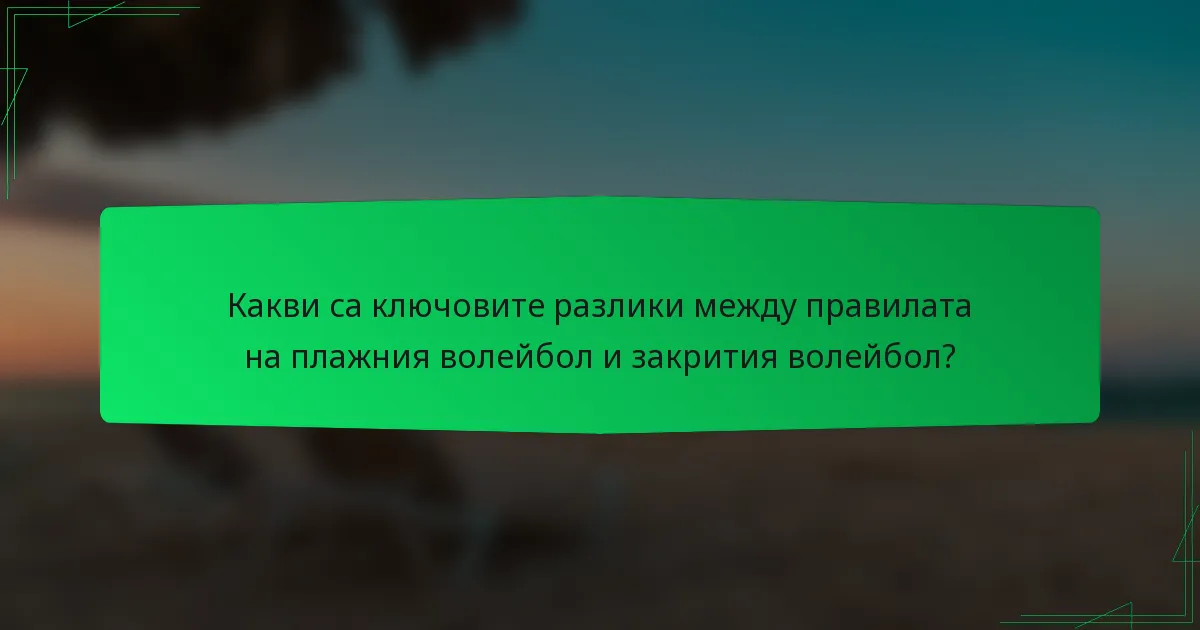 Какви са ключовите разлики между правилата на плажния волейбол и закрития волейбол?
